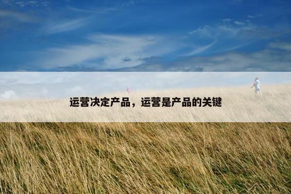 运营决定产品，运营是产品的关键