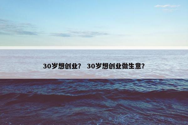 30岁想创业？ 30岁想创业做生意？