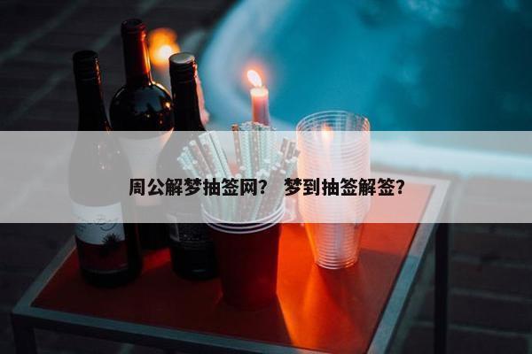 周公解梦抽签网？ 梦到抽签解签？