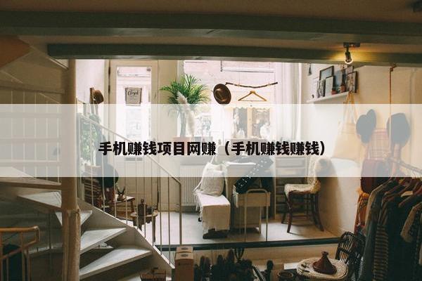 手机赚钱项目网赚（手机赚钱赚钱）