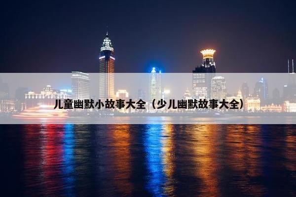 儿童幽默小故事大全（少儿幽默故事大全）