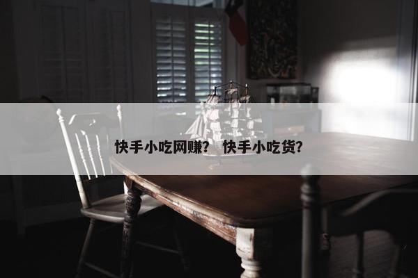 快手小吃网赚？ 快手小吃货？