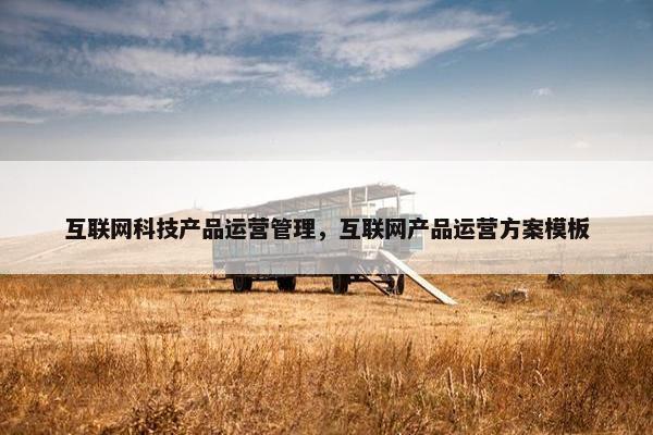 互联网科技产品运营管理，互联网产品运营方案模板