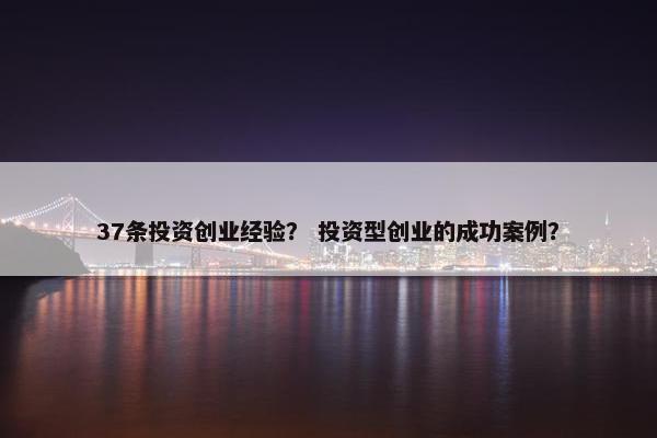 37条投资创业经验？ 投资型创业的成功案例？