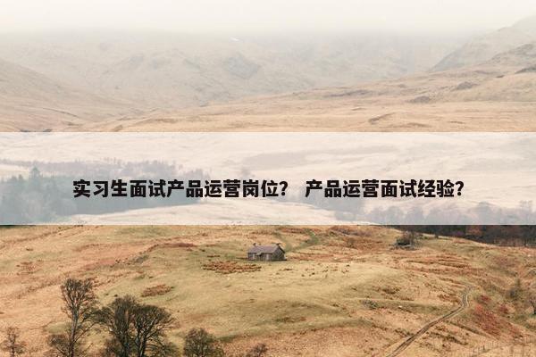 实习生面试产品运营岗位？ 产品运营面试经验？