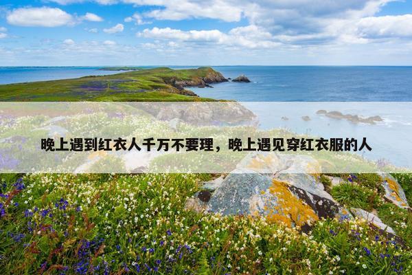 晚上遇到红衣人千万不要理，晚上遇见穿红衣服的人