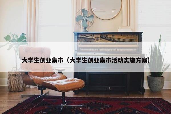 大学生创业集市（大学生创业集市活动实施方案）