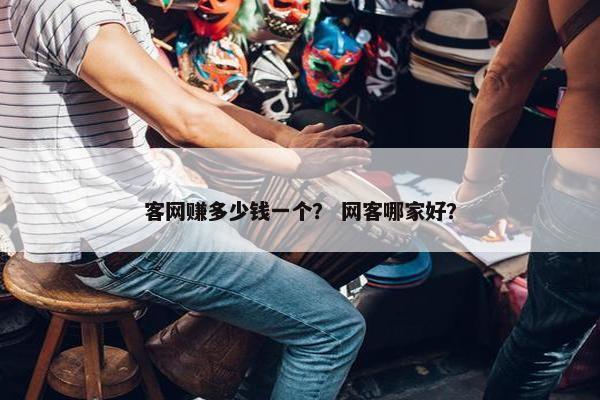 客网赚多少钱一个？ 网客哪家好？