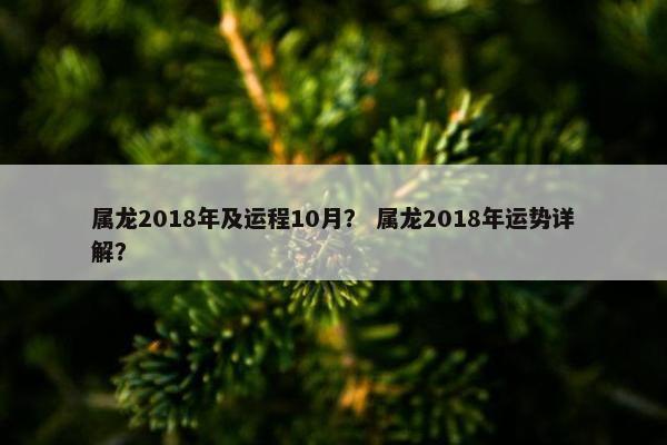 属龙2018年及运程10月？ 属龙2018年运势详解？