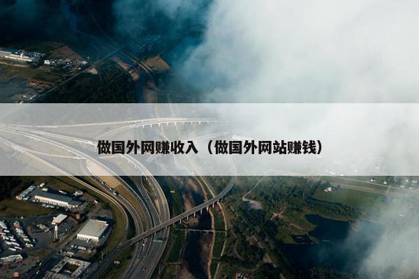 做国外网赚收入（做国外网站赚钱）