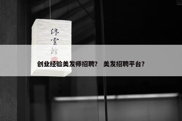 创业经验美发师招聘？ 美发招聘平台？