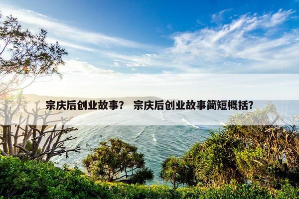 宗庆后创业故事？ 宗庆后创业故事简短概括？