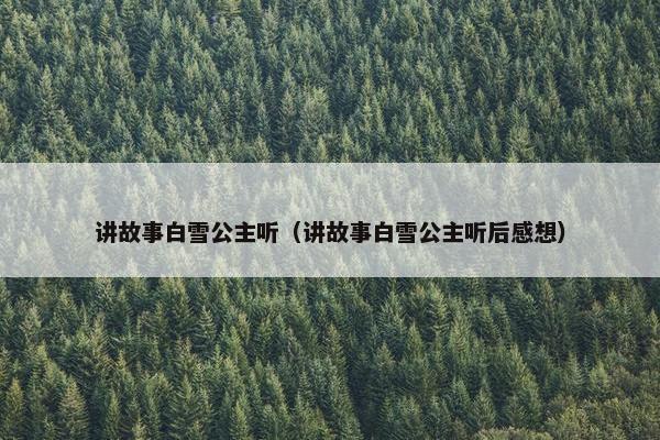 讲故事白雪公主听（讲故事白雪公主听后感想）