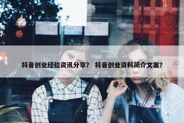 抖音创业经验资讯分享？ 抖音创业资料简介文案？