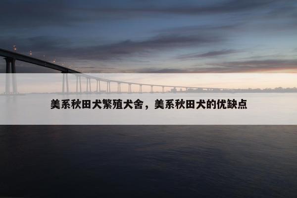 美系秋田犬繁殖犬舍，美系秋田犬的优缺点