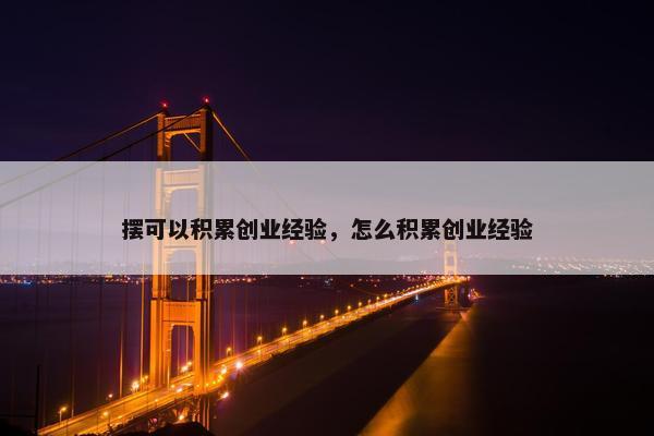 摆可以积累创业经验，怎么积累创业经验