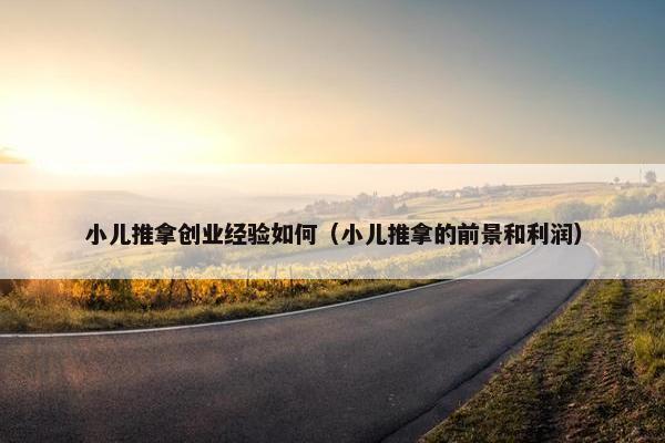 小儿推拿创业经验如何（小儿推拿的前景和利润）