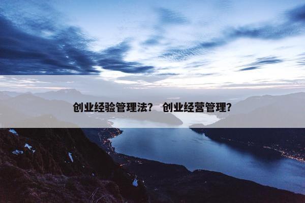 创业经验管理法？ 创业经营管理？
