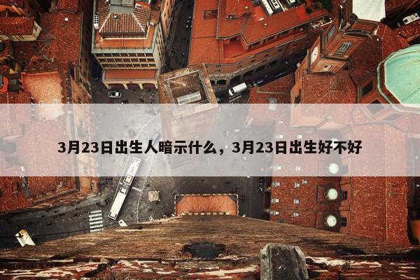 3月23日出生人暗示什么，3月23日出生好不好