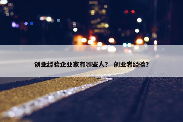 创业经验企业家有哪些人？ 创业者经验？