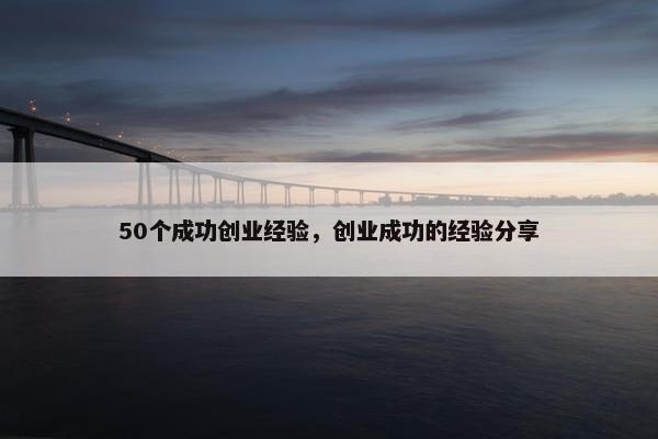 50个成功创业经验，创业成功的经验分享