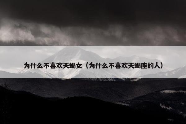 为什么不喜欢天蝎女（为什么不喜欢天蝎座的人）