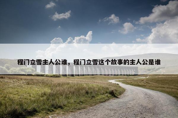 程门立雪主人公谁，程门立雪这个故事的主人公是谁