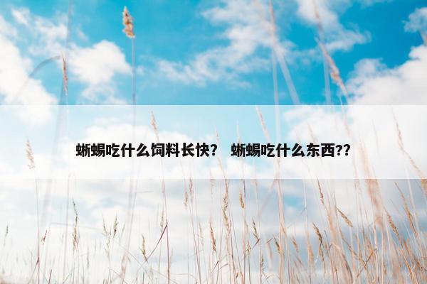蜥蜴吃什么饲料长快？ 蜥蜴吃什么东西?？