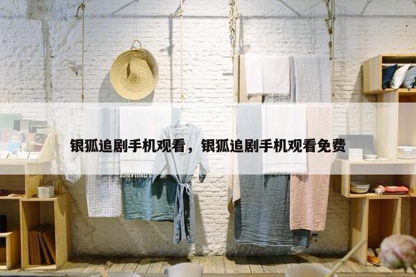 银狐追剧手机观看，银狐追剧手机观看免费