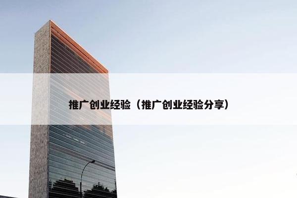 推广创业经验（推广创业经验分享）
