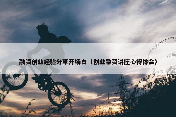 融资创业经验分享开场白（创业融资讲座心得体会）
