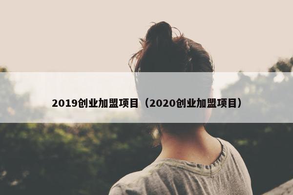 2019创业加盟项目（2020创业加盟项目）