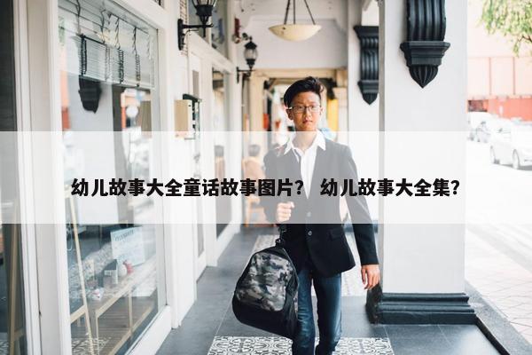 幼儿故事大全童话故事图片？ 幼儿故事大全集？