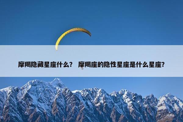 摩羯隐藏星座什么？ 摩羯座的隐性星座是什么星座？