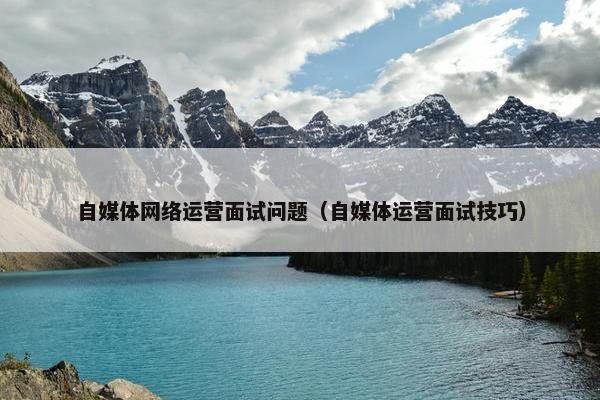 自媒体网络运营面试问题（自媒体运营面试技巧）