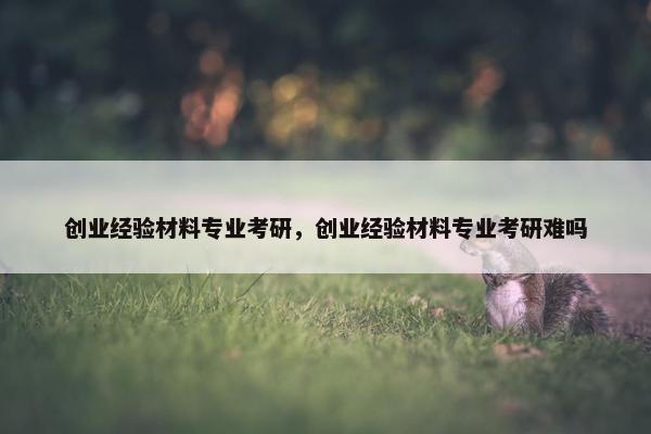 创业经验材料专业考研，创业经验材料专业考研难吗