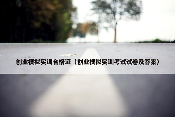 创业模拟实训合格证（创业模拟实训考试试卷及答案）