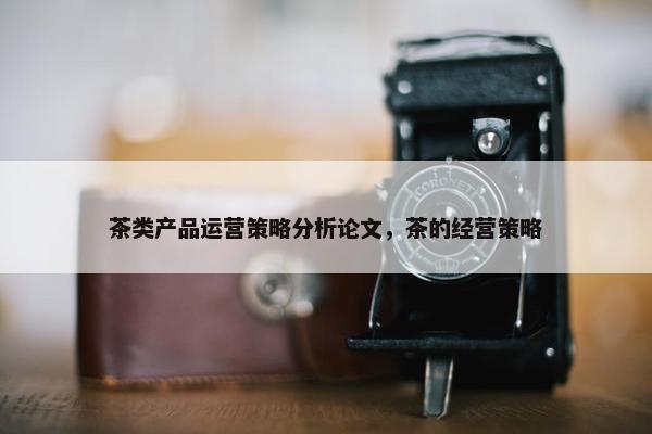 茶类产品运营策略分析论文，茶的经营策略