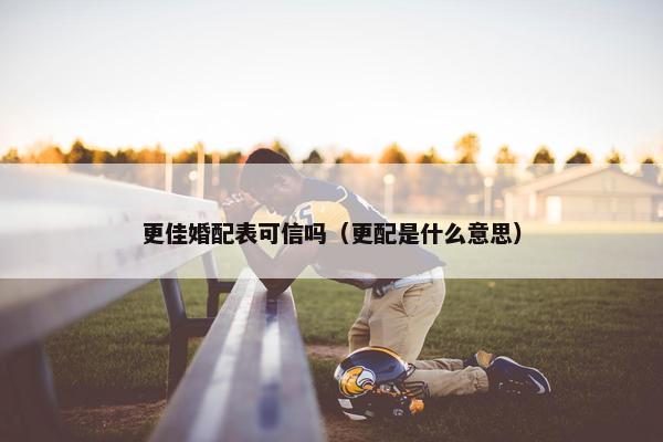 更佳婚配表可信吗（更配是什么意思）