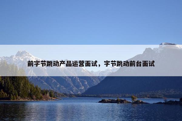 前字节跳动产品运营面试，字节跳动前台面试