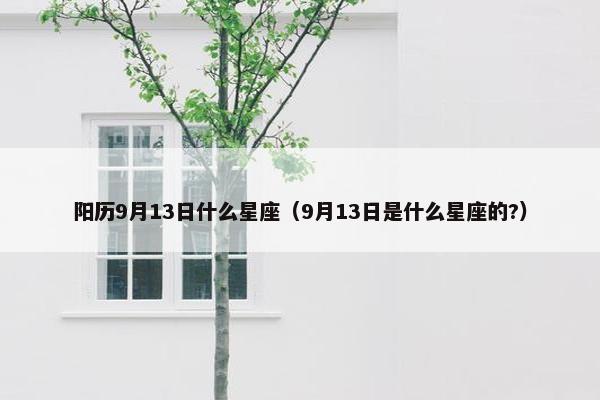 阳历9月13日什么星座（9月13日是什么星座的?）