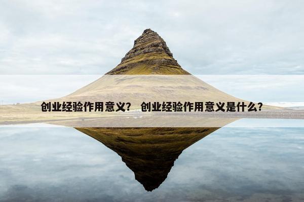 创业经验作用意义？ 创业经验作用意义是什么？