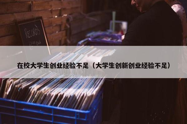 在校大学生创业经验不足（大学生创新创业经验不足）