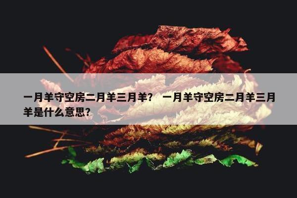 一月羊守空房二月羊三月羊？ 一月羊守空房二月羊三月羊是什么意思？