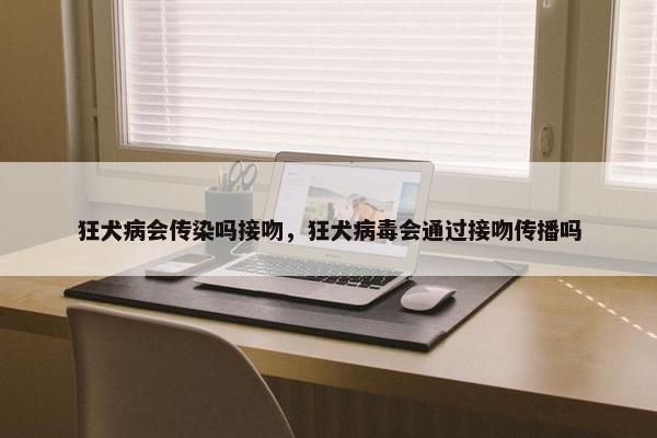 狂犬病会传染吗接吻，狂犬病毒会通过接吻传播吗