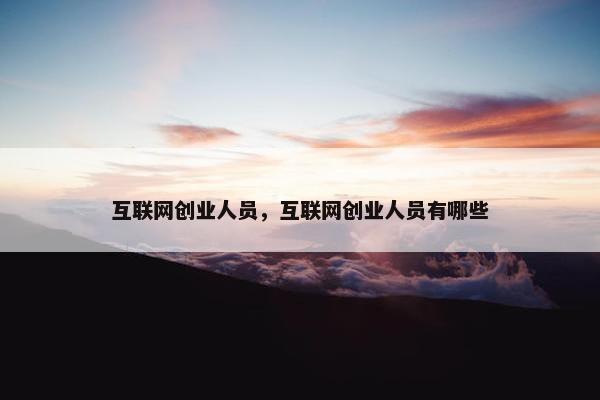互联网创业人员，互联网创业人员有哪些