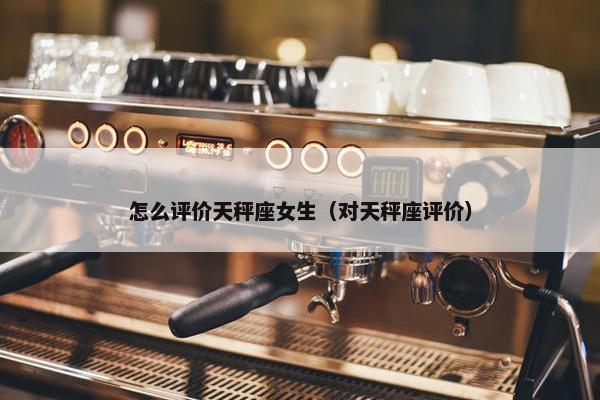 怎么评价天秤座女生（对天秤座评价）