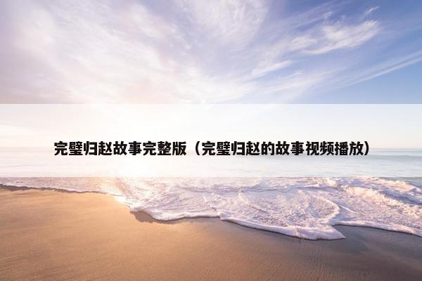 完璧归赵故事完整版（完璧归赵的故事视频播放）