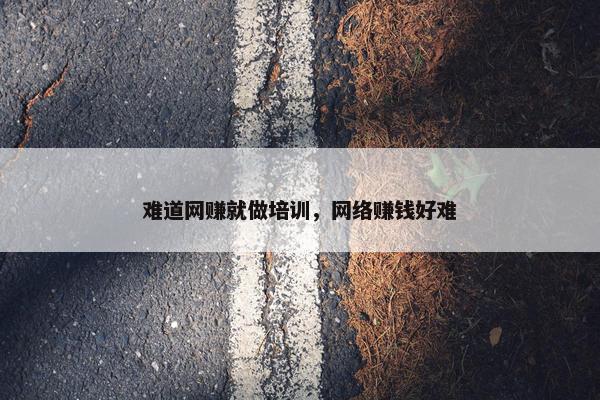 难道网赚就做培训，网络赚钱好难