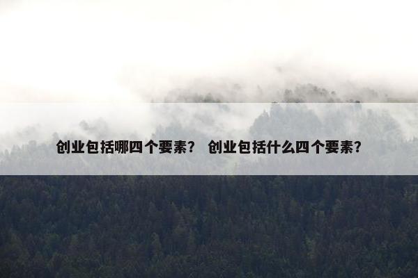 创业包括哪四个要素？ 创业包括什么四个要素？